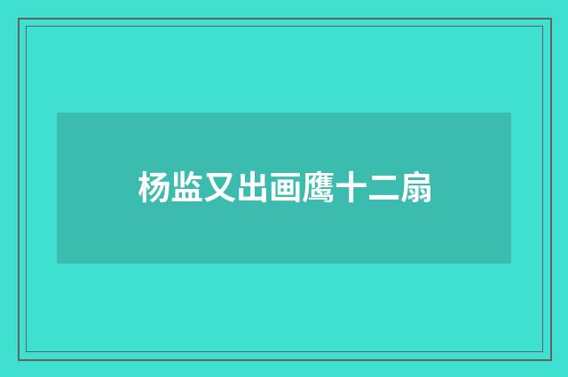 杨监又出画鹰十二扇