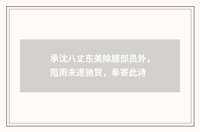 承沈八丈东美除膳部员外，阻雨未遂驰贺，奉寄此诗