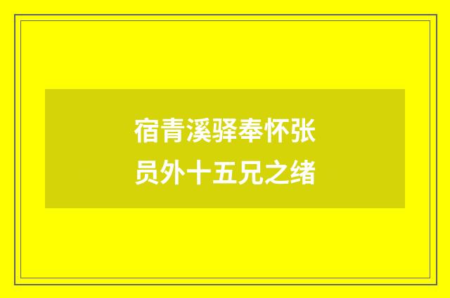 宿青溪驿奉怀张员外十五兄之绪