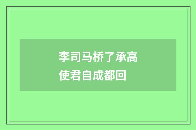 李司马桥了承高使君自成都回