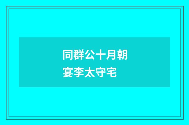 同群公十月朝宴李太守宅