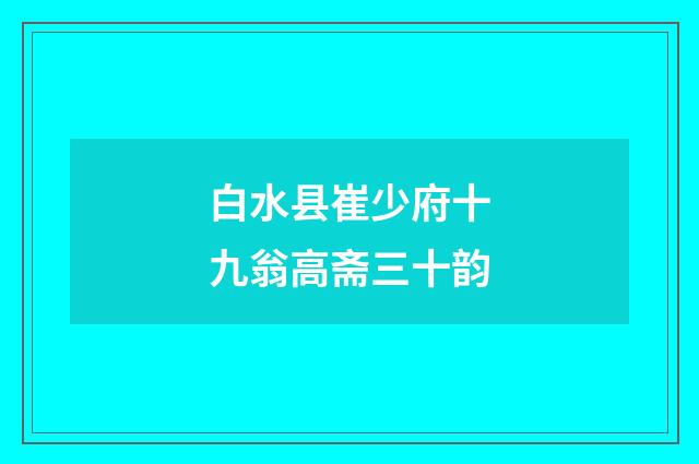 白水县崔少府十九翁高斋三十韵
