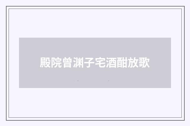 殿院曾渊子宅酒酣放歌