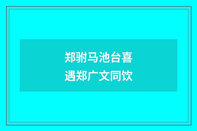 郑驸马池台喜遇郑广文同饮