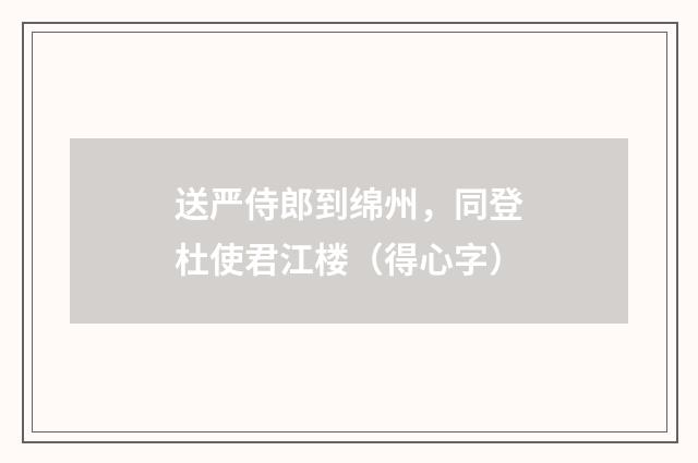 送严侍郎到绵州，同登杜使君江楼（得心字）