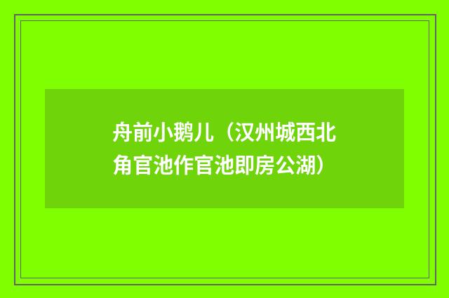 舟前小鹅儿（汉州城西北角官池作官池即房公湖）