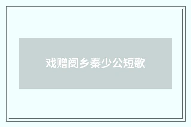 戏赠阌乡秦少公短歌