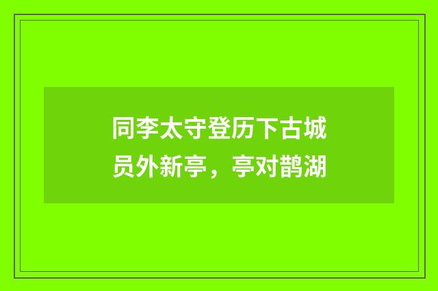 同李太守登历下古城员外新亭，亭对鹊湖
