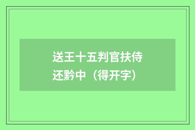 送王十五判官扶侍还黔中（得开字）