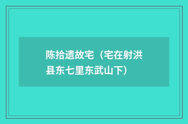 陈拾遗故宅（宅在射洪县东七里东武山下）
