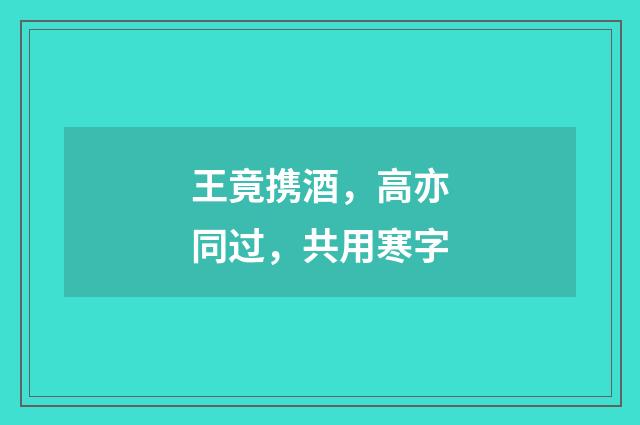 王竟携酒，高亦同过，共用寒字