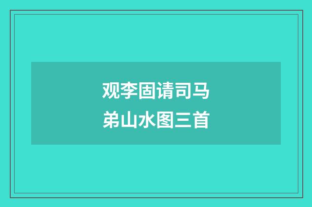 观李固请司马弟山水图三首