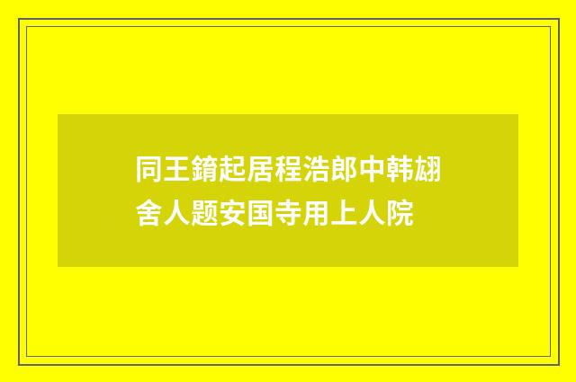 同王錥起居程浩郎中韩翃舍人题安国寺用上人院