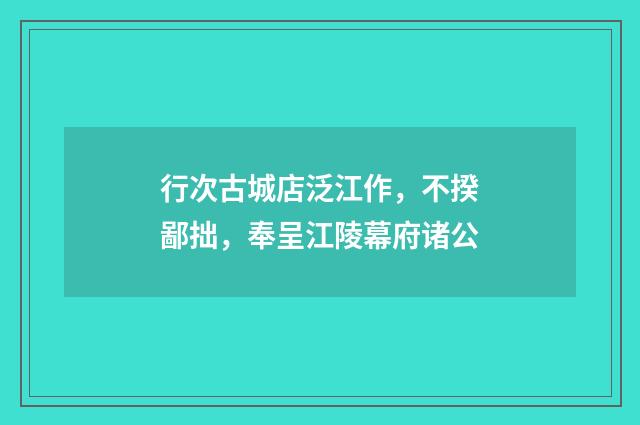 行次古城店泛江作，不揆鄙拙，奉呈江陵幕府诸公