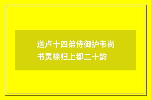 送卢十四弟侍御护韦尚书灵榇归上都二十韵