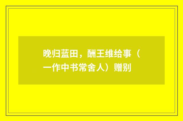 晚归蓝田，酬王维给事（一作中书常舍人）赠别