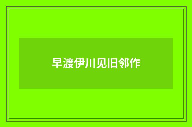 早渡伊川见旧邻作
