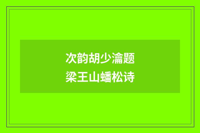 次韵胡少瀹题梁王山蟠松诗