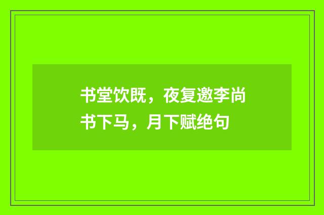 书堂饮既，夜复邀李尚书下马，月下赋绝句