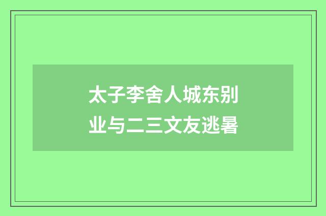 太子李舍人城东别业与二三文友逃暑