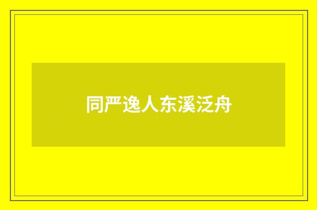 同严逸人东溪泛舟