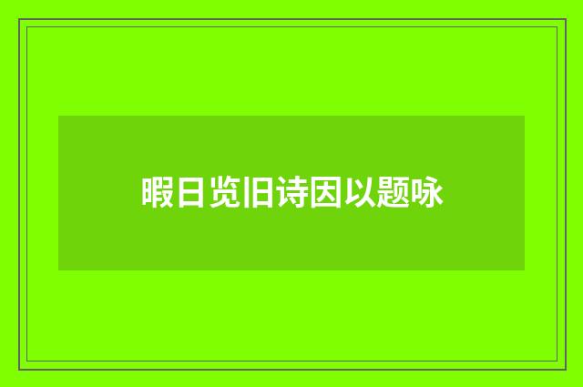 暇日览旧诗因以题咏