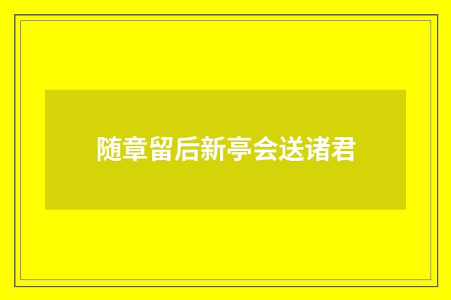 随章留后新亭会送诸君