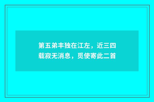 第五弟丰独在江左，近三四载寂无消息，觅使寄此二首
