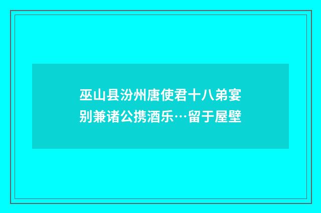 巫山县汾州唐使君十八弟宴别兼诸公携酒乐…留于屋壁