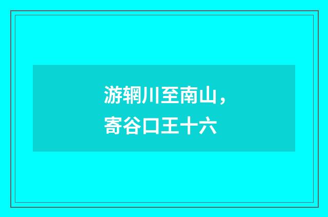 游辋川至南山，寄谷口王十六