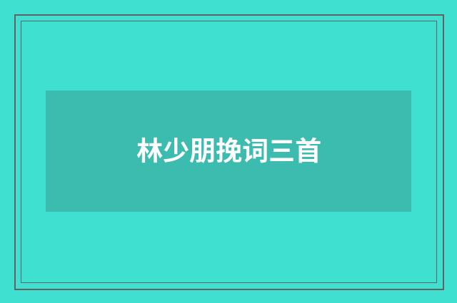 林少朋挽词三首