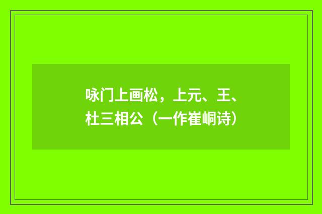 咏门上画松，上元、王、杜三相公（一作崔峒诗）