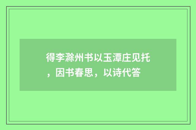 得李滁州书以玉潭庄见托，因书春思，以诗代答