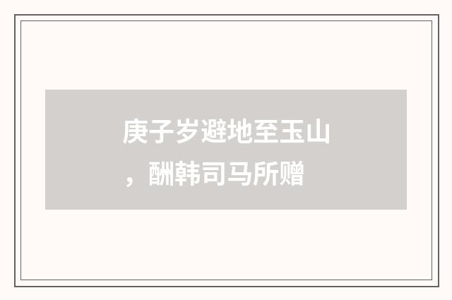 庚子岁避地至玉山，酬韩司马所赠