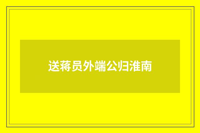 送蒋员外端公归淮南