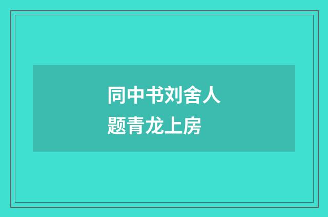 同中书刘舍人题青龙上房