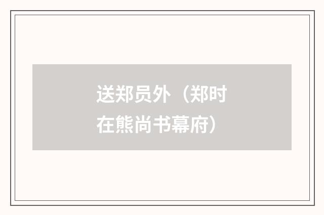送郑员外（郑时在熊尚书幕府）