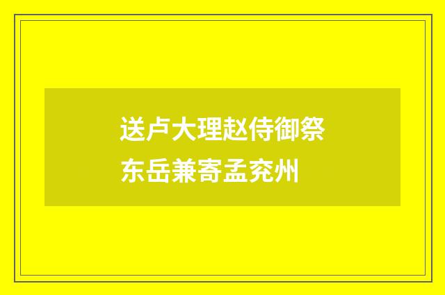 送卢大理赵侍御祭东岳兼寄孟兖州