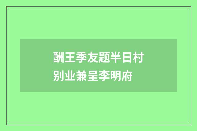 酬王季友题半日村别业兼呈李明府