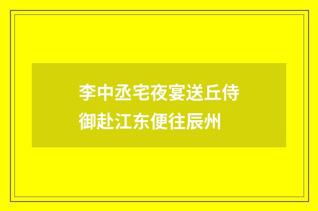 李中丞宅夜宴送丘侍御赴江东便往辰州