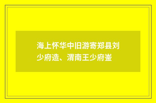 海上怀华中旧游寄郑县刘少府造、渭南王少府崟