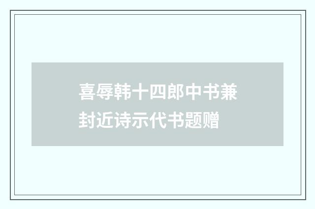 喜辱韩十四郎中书兼封近诗示代书题赠