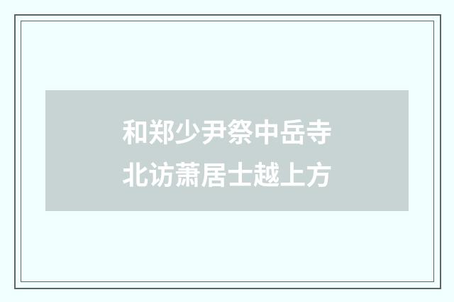 和郑少尹祭中岳寺北访萧居士越上方