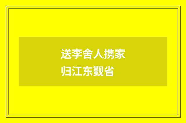 送李舍人携家归江东觐省