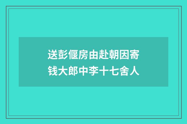 送彭偃房由赴朝因寄钱大郎中李十七舍人