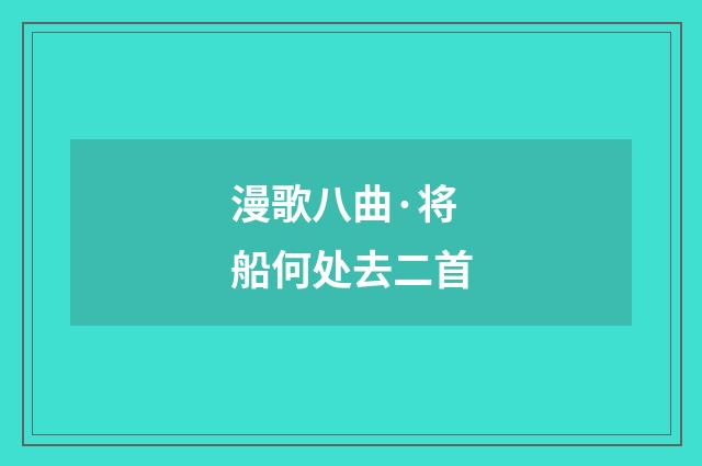漫歌八曲·将船何处去二首