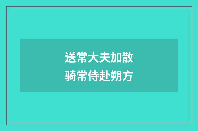 送常大夫加散骑常侍赴朔方