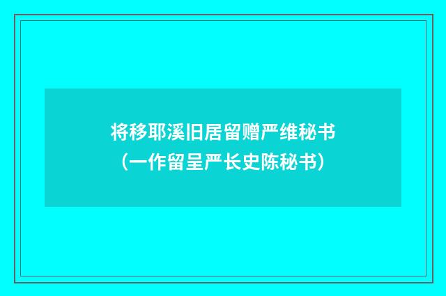 将移耶溪旧居留赠严维秘书（一作留呈严长史陈秘书）