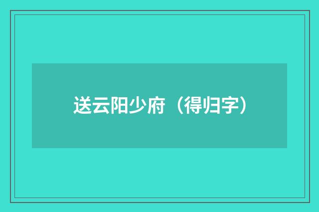 送云阳少府（得归字）
