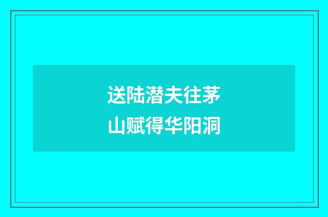 送陆潜夫往茅山赋得华阳洞